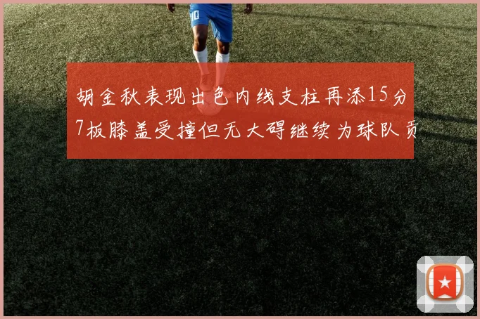 胡金秋表现出色内线支柱再添15分7板膝盖受撞但无大碍继续为球队贡献力量