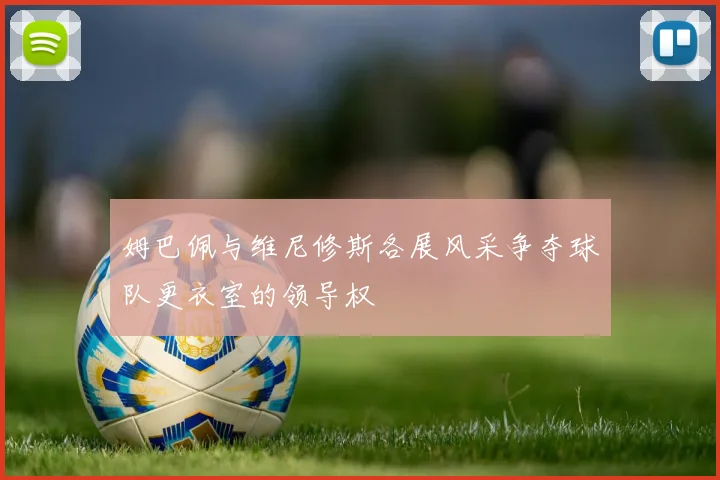 姆巴佩与维尼修斯各展风采争夺球队更衣室的领导权