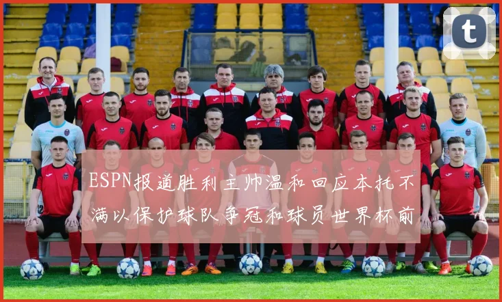 ESPN报道胜利主帅温和回应本托不满以保护球队争冠和球员世界杯前景