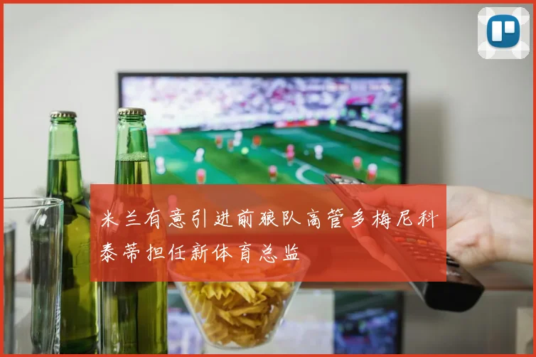 米兰有意引进前狼队高管多梅尼科泰蒂担任新体育总监