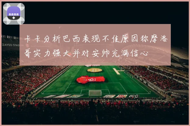 卡卡分析巴西表现不佳原因称摩洛哥实力强大并对安帅充满信心