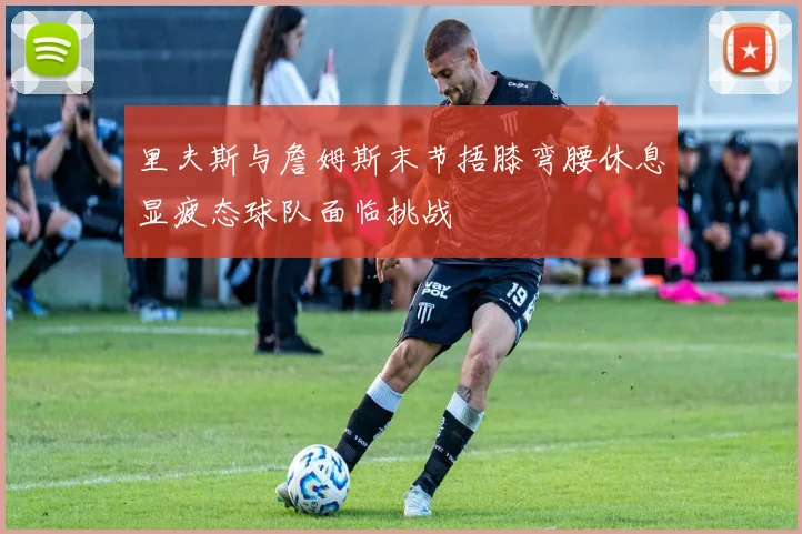 里夫斯与詹姆斯末节捂膝弯腰休息显疲态球队面临挑战