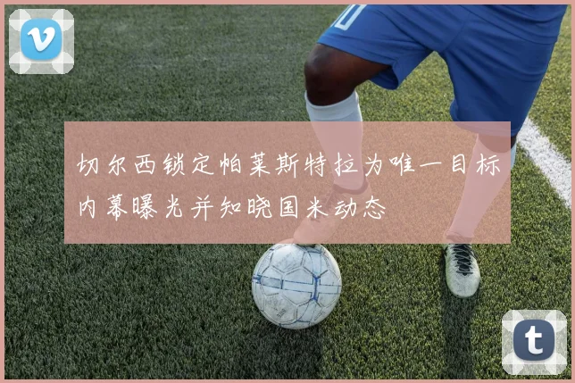 切尔西锁定帕莱斯特拉为唯一目标内幕曝光并知晓国米动态