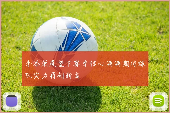 李添荣展望下赛季信心满满期待球队实力再创新高