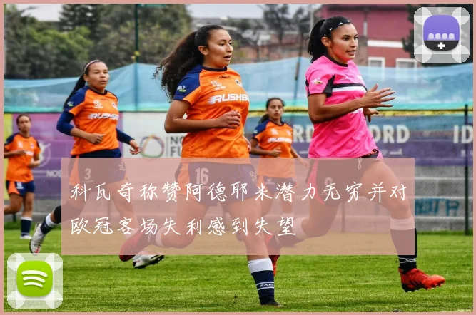 科瓦奇称赞阿德耶米潜力无穷并对欧冠客场失利感到失望