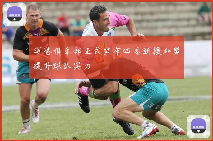 海港俱乐部正式宣布四名新援加盟提升球队实力